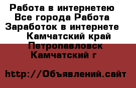 Работа в интернетею - Все города Работа » Заработок в интернете   . Камчатский край,Петропавловск-Камчатский г.